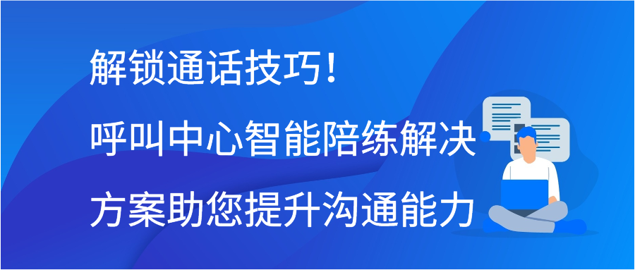 解锁通话技巧！呼叫中心智能陪练解决方案助您提升沟通能力