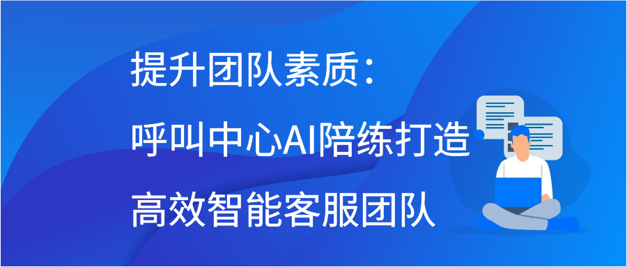 提升团队素质：呼叫中心AI陪练打造高效智能客服团队