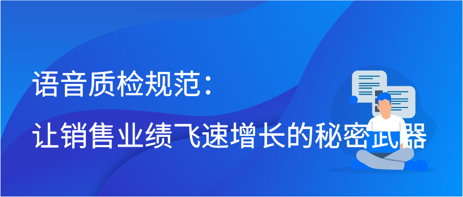 语音质检规范：让销售业绩飞速增长的秘密武器