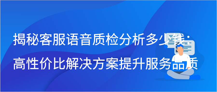 揭秘客服语音质检分析多少钱：高性价比解决方案提升服务品质