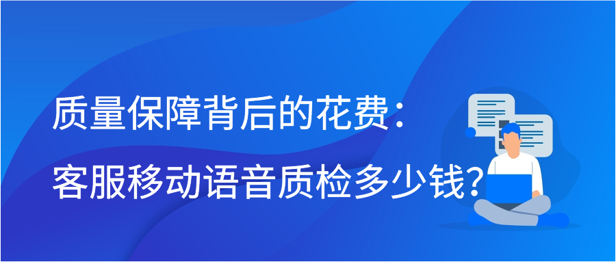 质量保障背后的花费：客服移动语音质检多少钱？