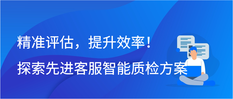 精准评估，提升效率！探索先进客服智能质检方案