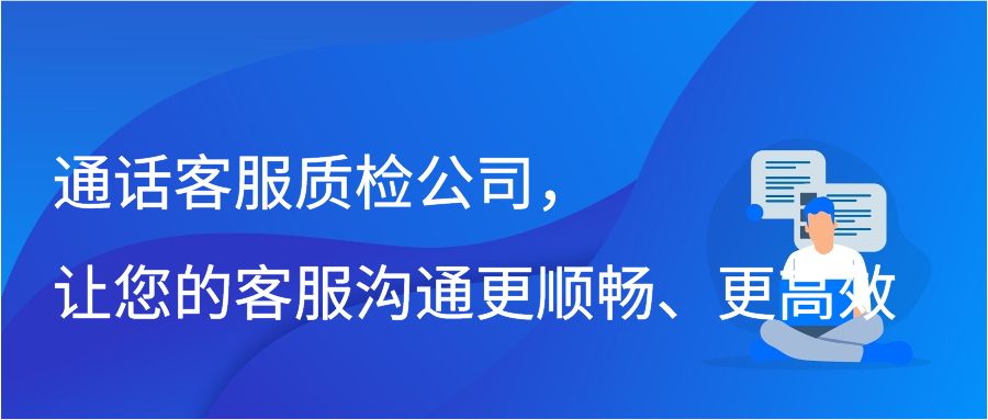 通话客服质检公司，让您的客服沟通更顺畅、更高效