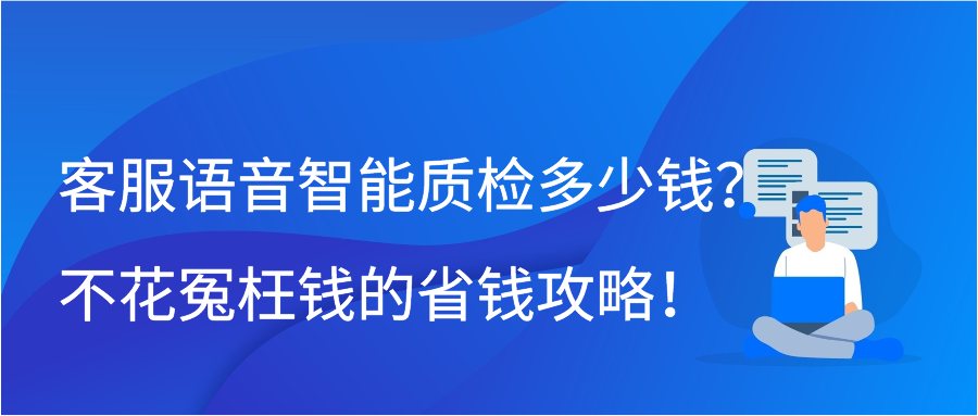 客服语音智能质检多少钱？不花冤枉钱的省钱攻略！