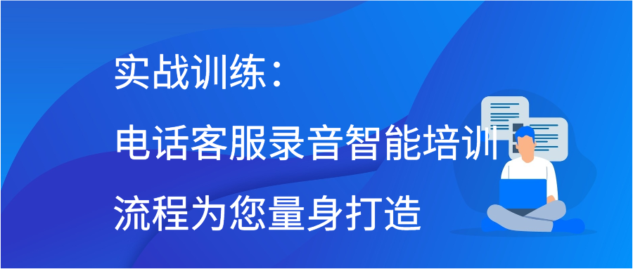 实战训练：电话客服录音智能培训流程为您量身打造