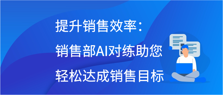 提升销售效率：销售部AI对练助您轻松达成销售目标