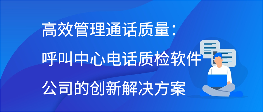 高效管理通话质量：呼叫中心电话质检软件公司的创新解决方案