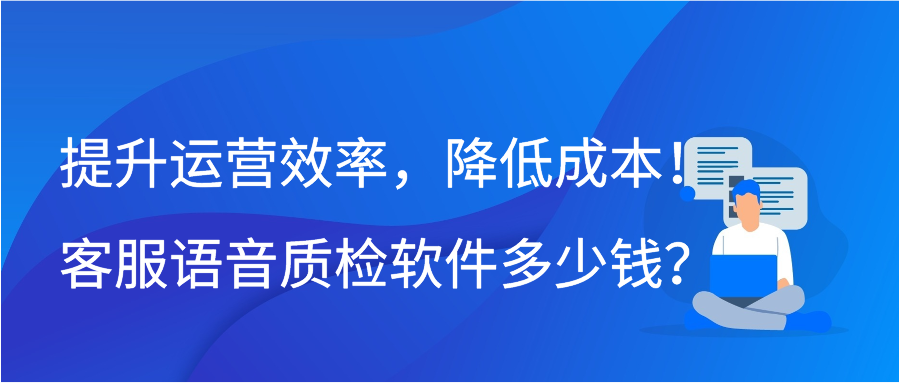 提升运营效率，降低成本！客服语音质检软件多少钱？