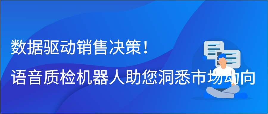 数据驱动销售决策！语音质检机器人助您洞悉市场动向