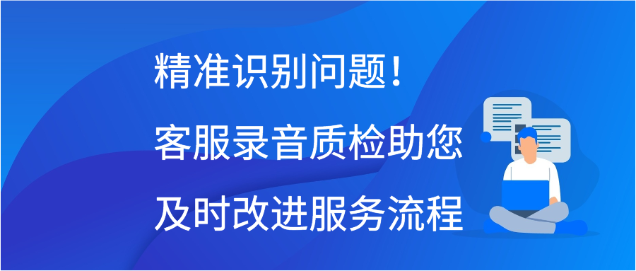 精准识别问题！客服录音质检助您及时改进服务流程