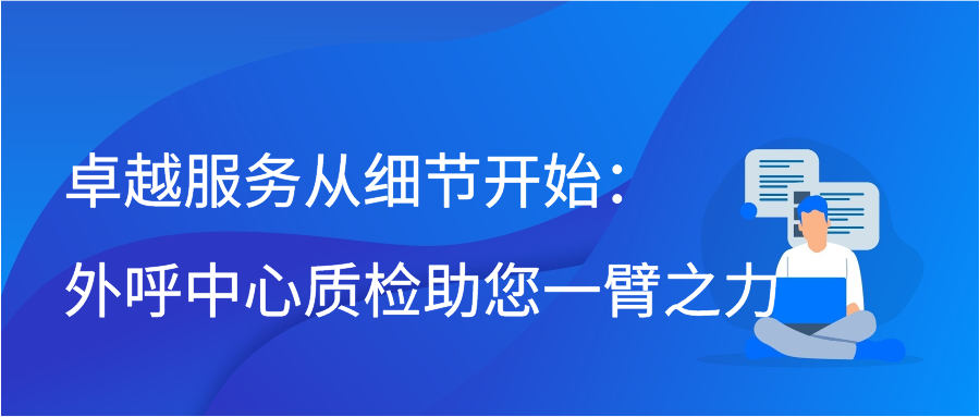 卓越服务从细节开始：外呼中心质检助您一臂之力