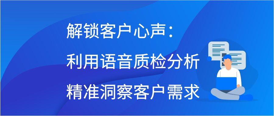 解锁客户心声：利用语音质检分析精准洞察客户需求