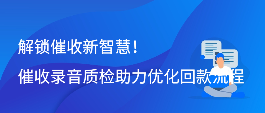 解锁催收新智慧！催收录音质检助力优化回款流程