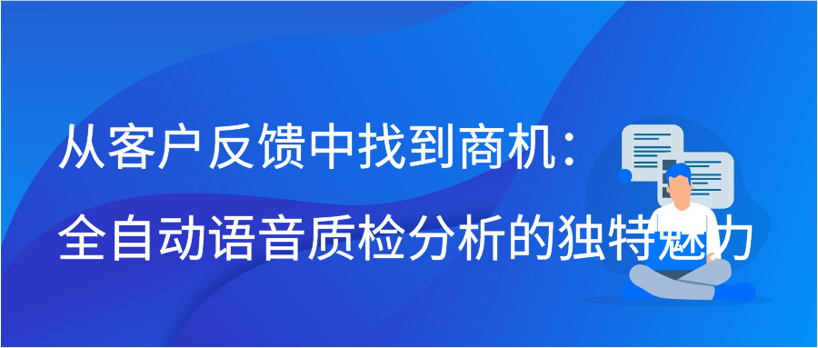 从客户反馈中找到商机：全自动语音质检分析的独特魅力