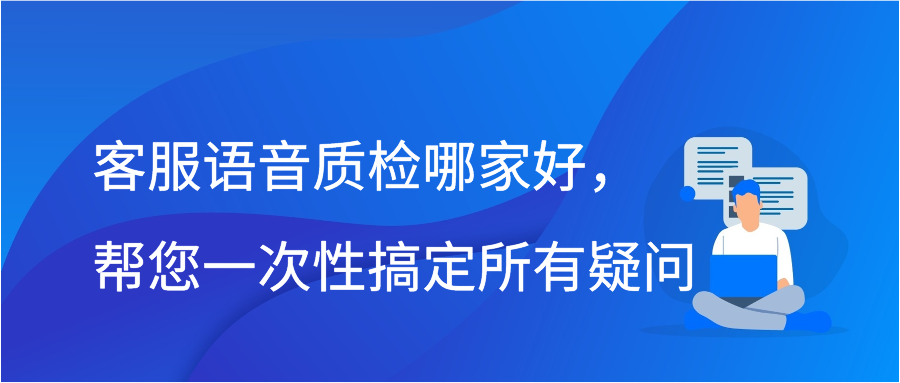 客服语音质检哪家好，帮您一次性搞定所有疑问