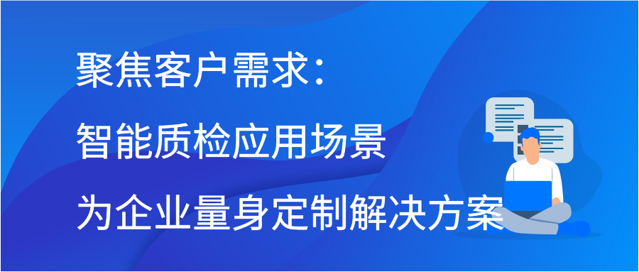 聚焦客户需求：智能质检应用场景为企业量身定制解决方案