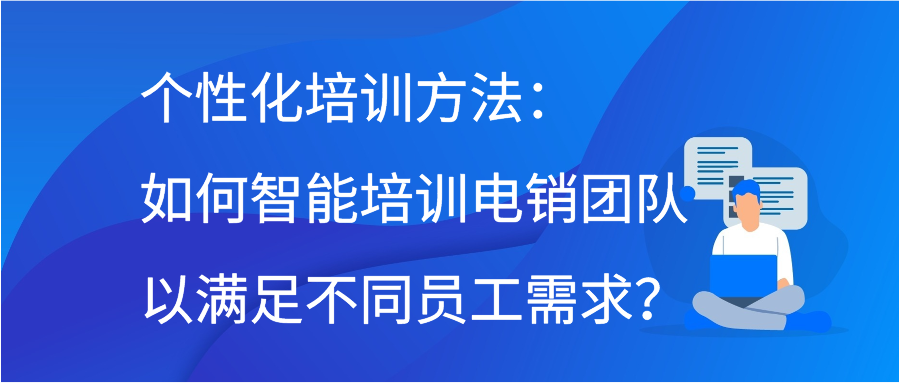 个性化培训方法：如何智能培训电销团队以满足不同员工需求？