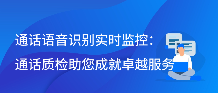 通话语音识别实时监控：通话质检助您成就卓越服务