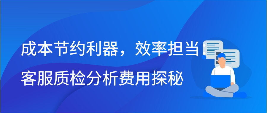 成本节约利器，效率担当：客服质检分析费用探秘