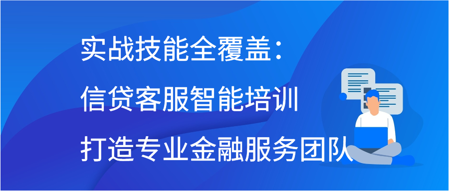 实战技能全覆盖：信贷客服智能培训打造专业金融服务团队