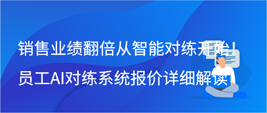 销售业绩翻倍从智能对练开始！员工AI对练系统报价详细解读