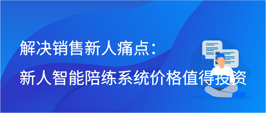 解决销售新人痛点：新人智能陪练系统价格值得投资