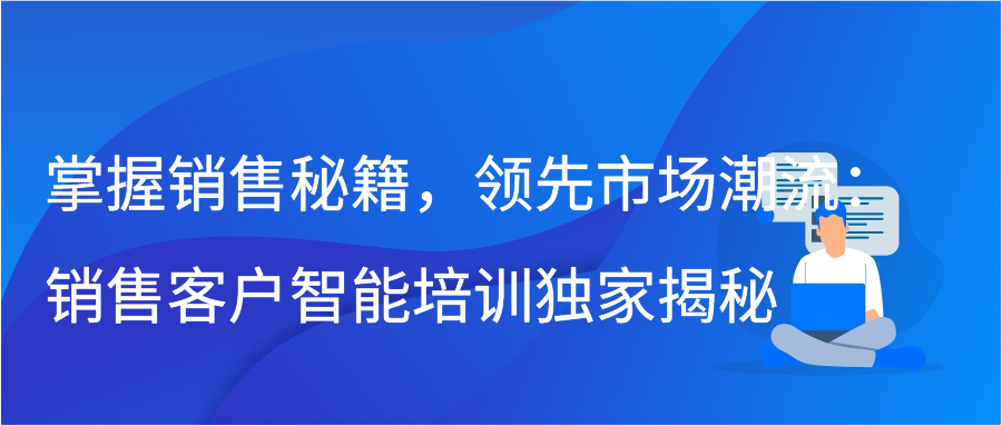 掌握销售秘籍，领先市场潮流：销售客户智能培训独家揭秘