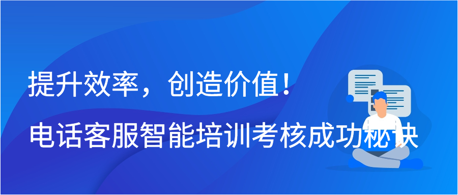 提升效率，创造价值！电话客服智能培训考核成功秘诀