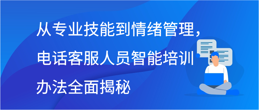 从专业技能到情绪管理，电话客服人员智能培训办法全面揭秘