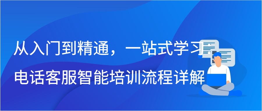 从入门到精通，一站式学习：电话客服智能培训流程详解