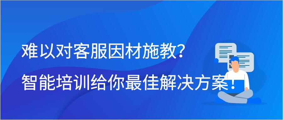 难以对客服因材施教？智能培训给你最佳解决方案！