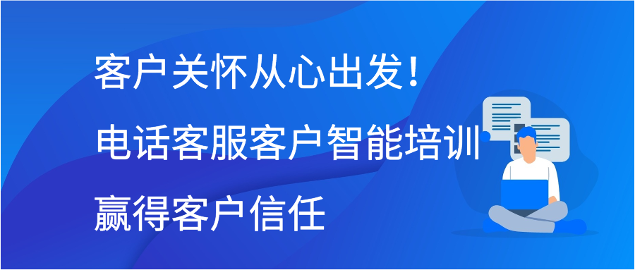客户关怀从心出发！电话客服客户智能培训赢得客户信任