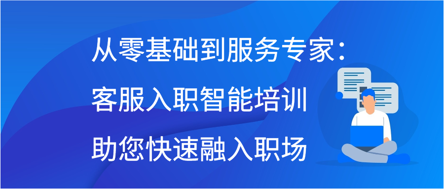 从零基础到服务专家：客服入职智能培训助您快速融入职场
