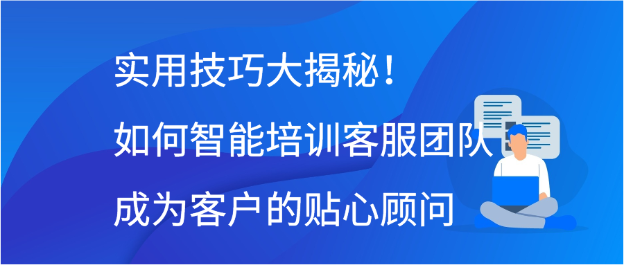 实用技巧大揭秘！如何智能培训客服团队成为客户的贴心顾问