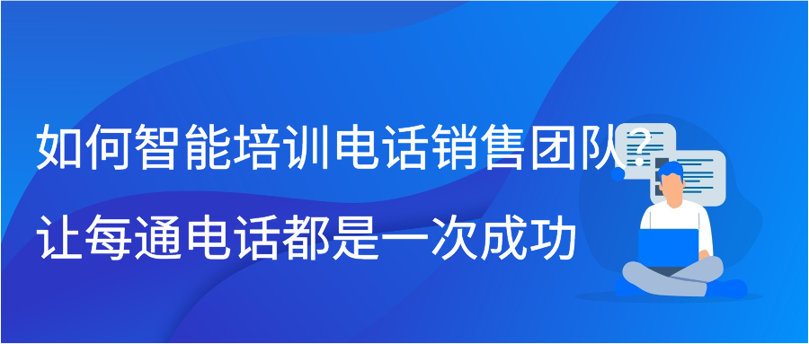 如何智能培训电话销售团队？让每通电话都是一次成功