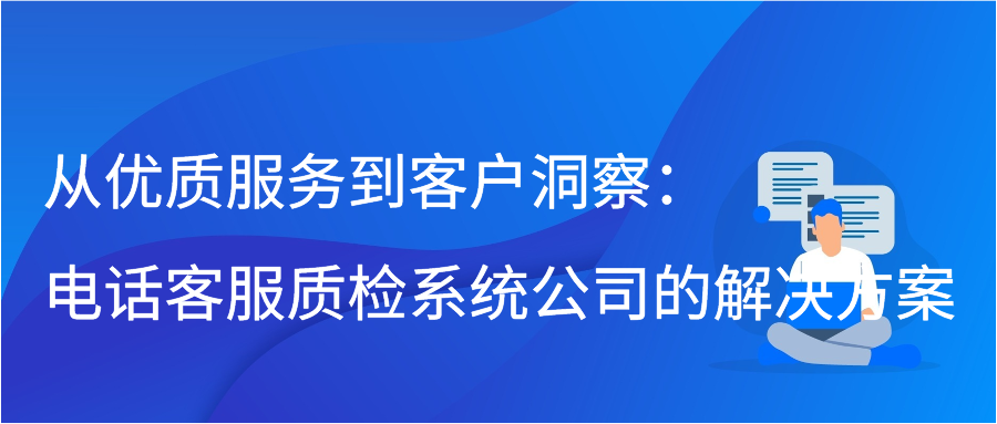 从优质服务到客户洞察：电话客服质检系统公司的解决方案