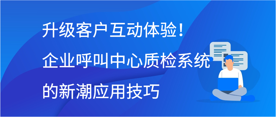 升级客户互动体验！企业呼叫中心质检系统的新潮应用技巧