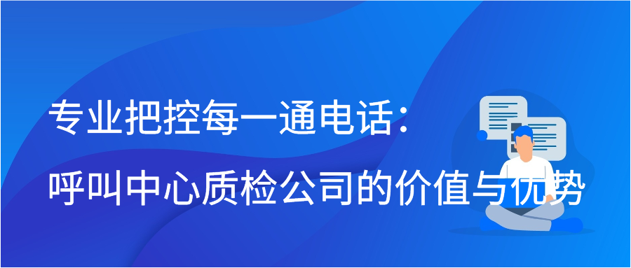 专业把控每一通电话：呼叫中心质检公司的价值与优势