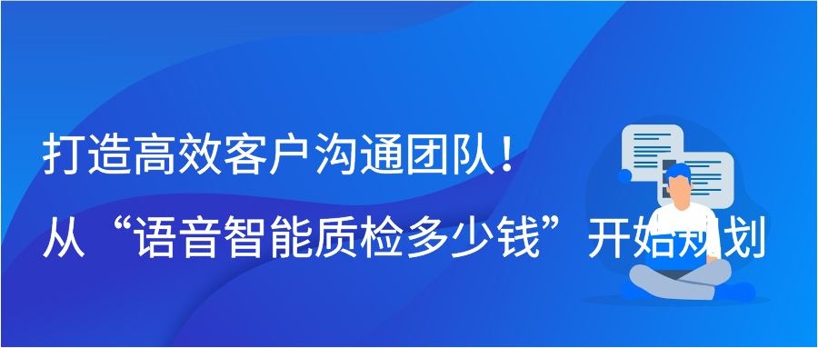 打造高效客户沟通团队！从“语音智能质检多少钱”开始规划