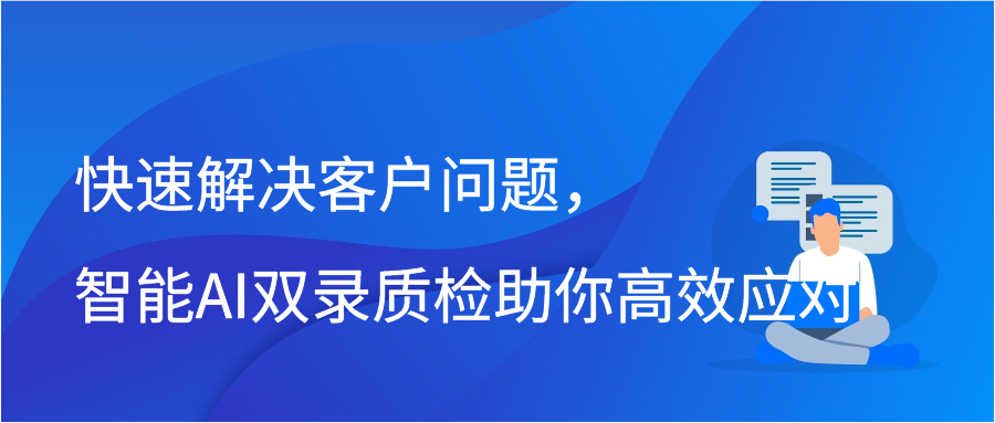 快速解决客户问题，智能AI双录质检助你高效应对