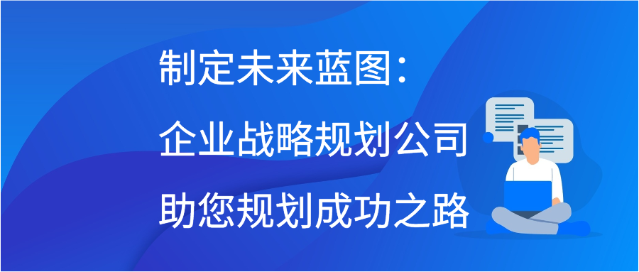 制定未来蓝图：企业战略规划公司助您规划成功之路