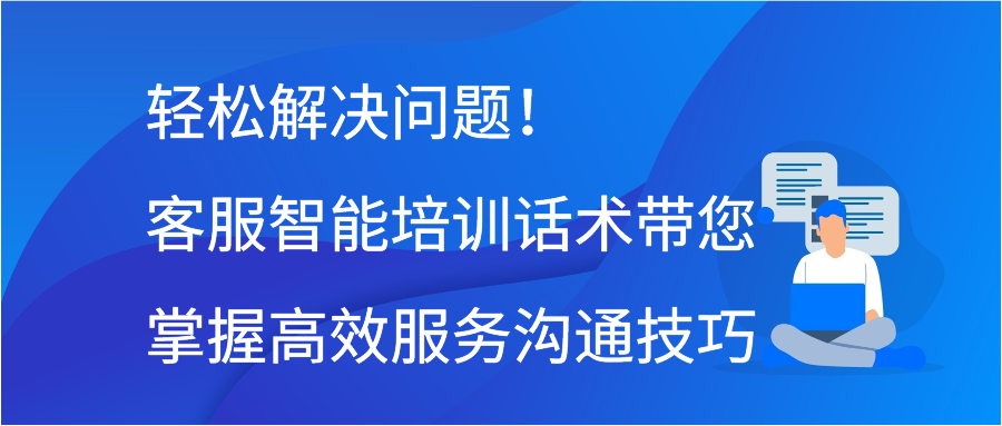 轻松解决问题！客服智能培训话术带您掌握高效服务沟通技巧