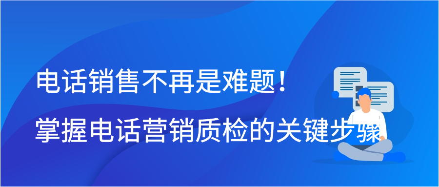 电话销售不再是难题！掌握电话营销质检的关键步骤