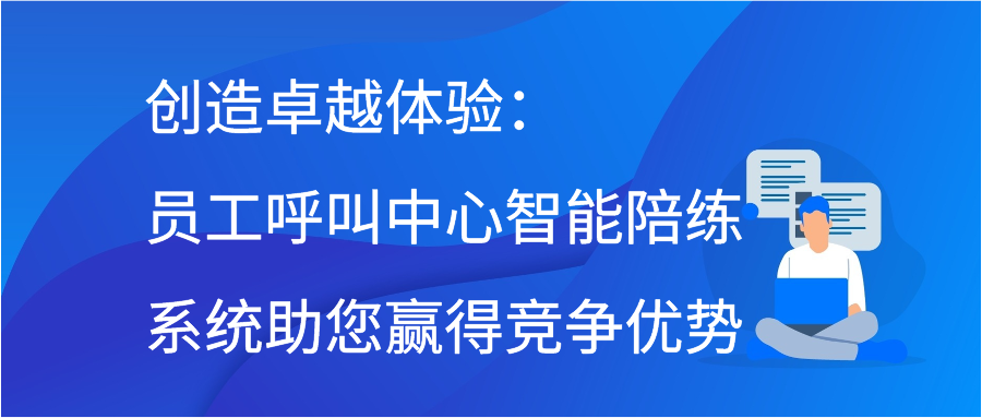 创造卓越体验：员工呼叫中心智能陪练系统助您赢得竞争优势