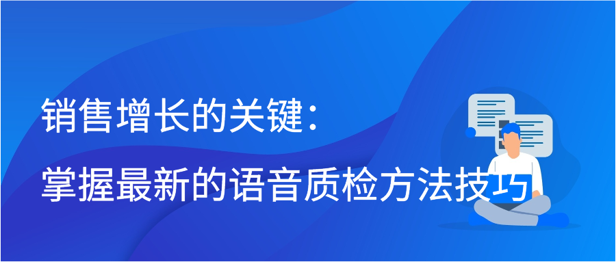 销售增长的关键：掌握最新的语音质检方法技巧