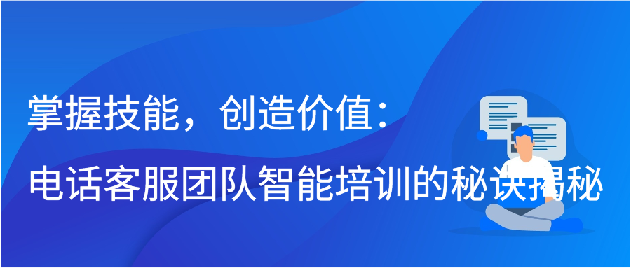 掌握技能，创造价值：电话客服团队智能培训的秘诀揭秘