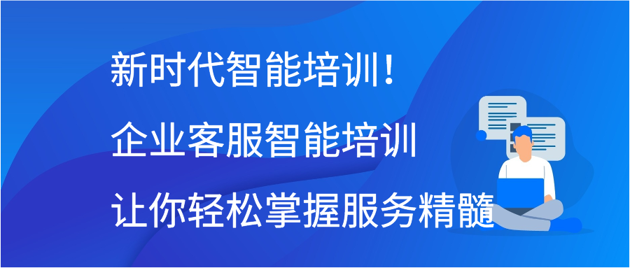 新时代智能培训！企业客服智能培训让你轻松掌握服务精髓