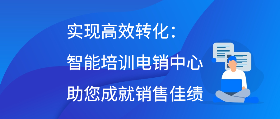 实现高效转化：智能培训电销中心助您成就销售佳绩