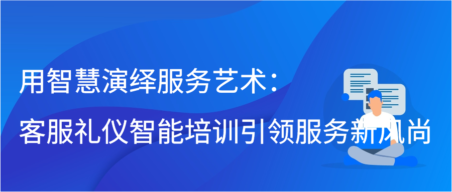 用智慧演绎服务艺术：客服礼仪智能培训引领服务新风尚