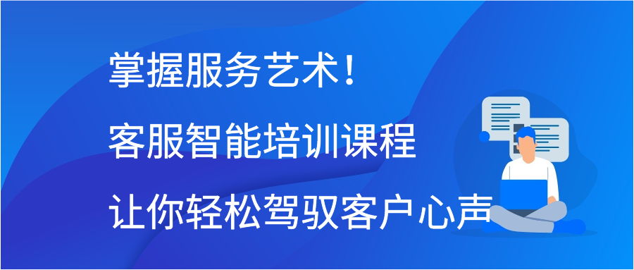 掌握服务艺术！客服智能培训课程让你轻松驾驭客户心声